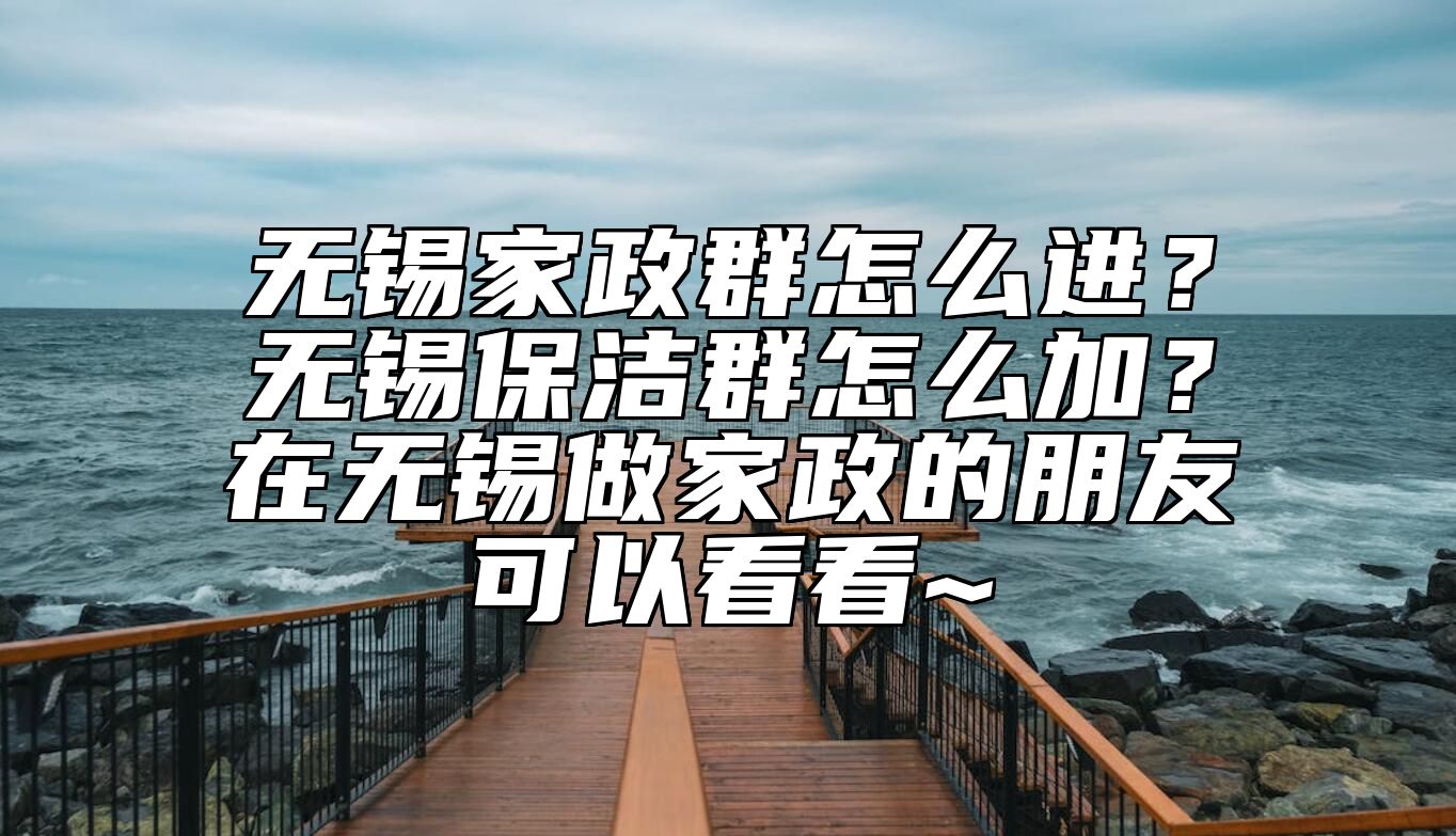 无锡家政群怎么进？无锡保洁群怎么加？在无锡做家政的朋友可以看看~