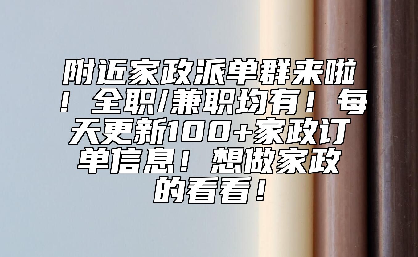 附近家政派单群来啦！全职/兼职均有！每天更新100+家政订单信息！想做家政的看看！