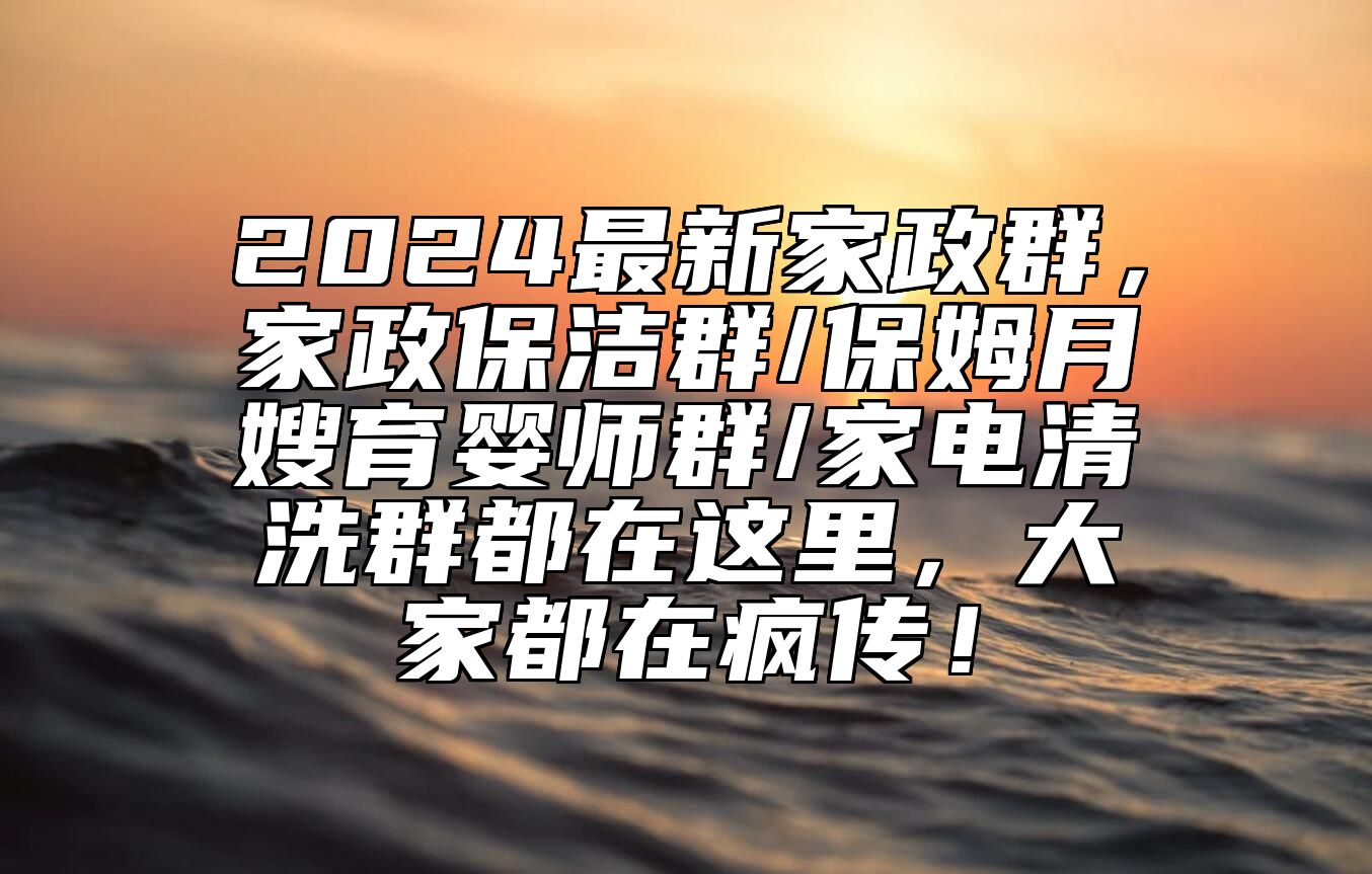 2024最新家政群，家政保洁群/保姆月嫂育婴师群/家电清洗群都在这里，大家都在疯传！ 