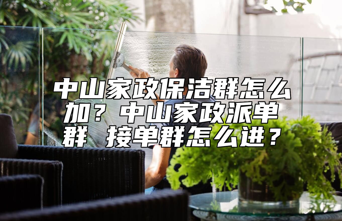 中山家政保洁群怎么加？中山家政派单群 接单群怎么进？