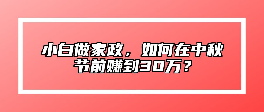 小白做家政，如何在中秋节前赚到30万？ 