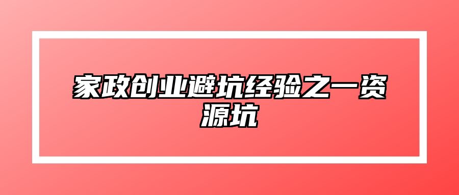 家政创业避坑经验之一资源坑