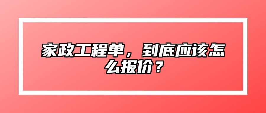 家政工程单，到底应该怎么报价？