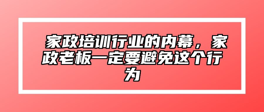 ​家政培训行业的内幕，家政老板一定要避免这个行为 