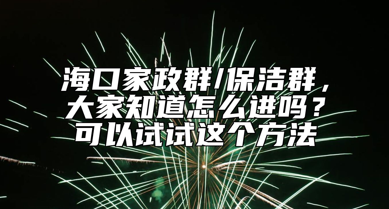 海口家政群/保洁群，大家知道怎么进吗？可以试试这个方法 