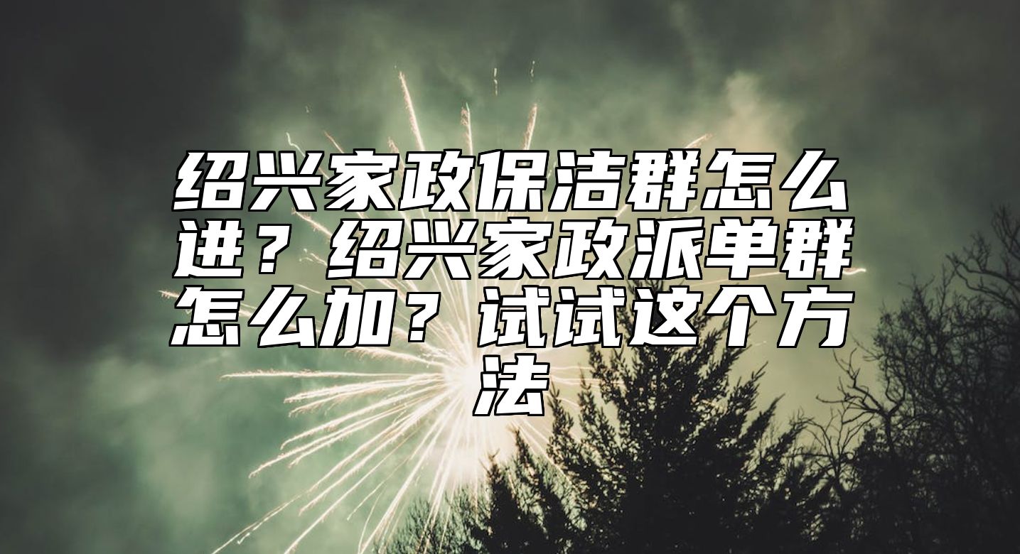 绍兴家政保洁群怎么进？绍兴家政派单群怎么加？试试这个方法