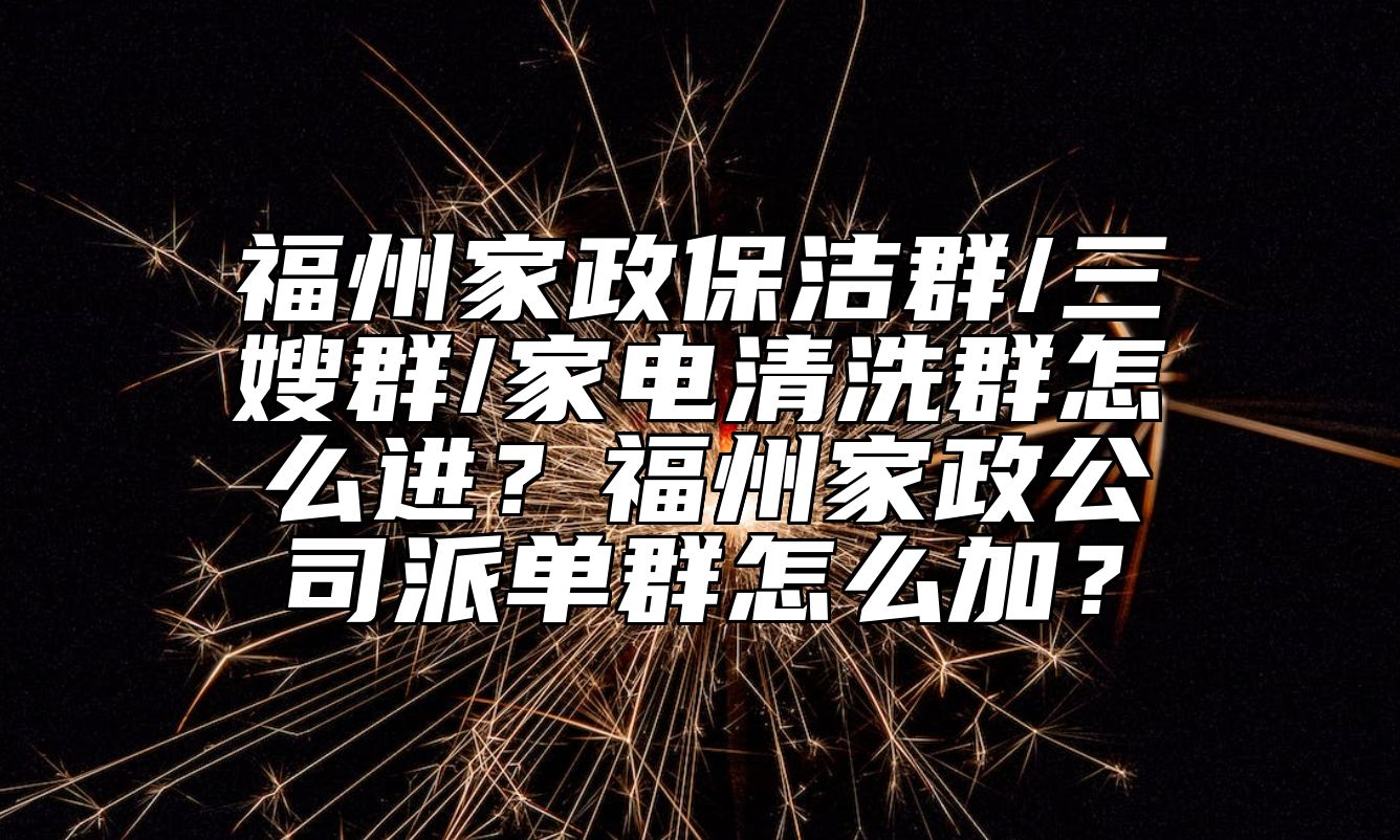 福州家政保洁群/三嫂群/家电清洗群怎么进？福州家政公司派单群怎么加？