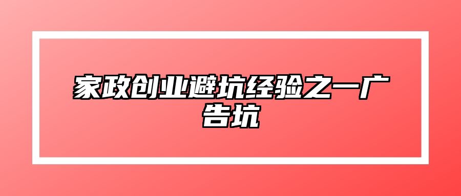 家政创业避坑经验之一广告坑