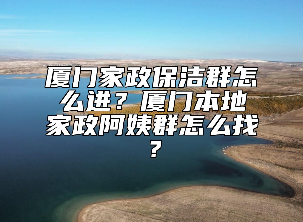 厦门家政保洁群怎么进？厦门本地家政阿姨群怎么找？