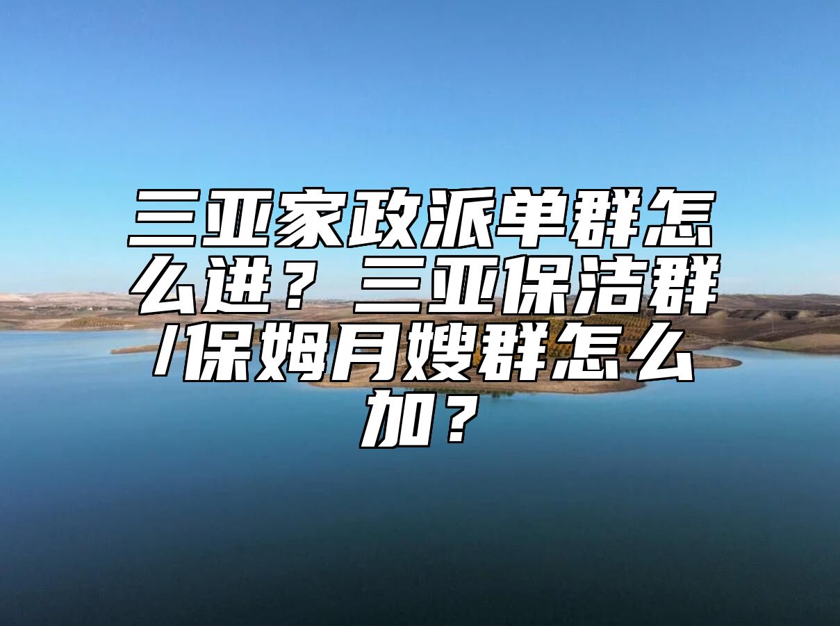 三亚家政派单群怎么进？三亚保洁群/保姆月嫂群怎么加？ 