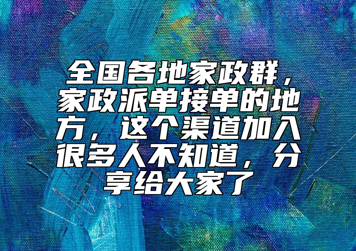 全国各地家政群，家政派单接单的地方，这个渠道加入很多人不知道，分享给大家了 