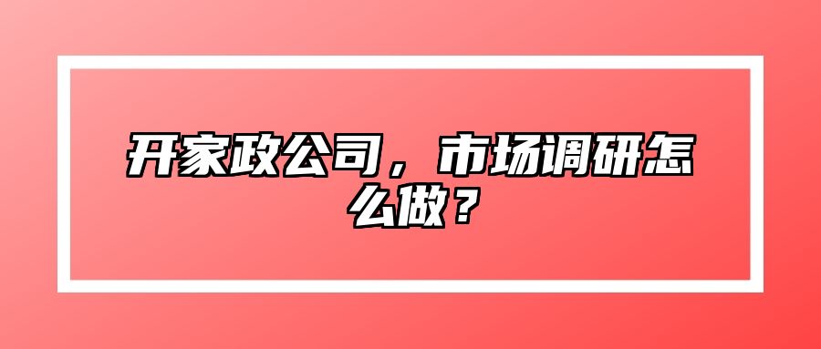 开家政公司，市场调研怎么做？