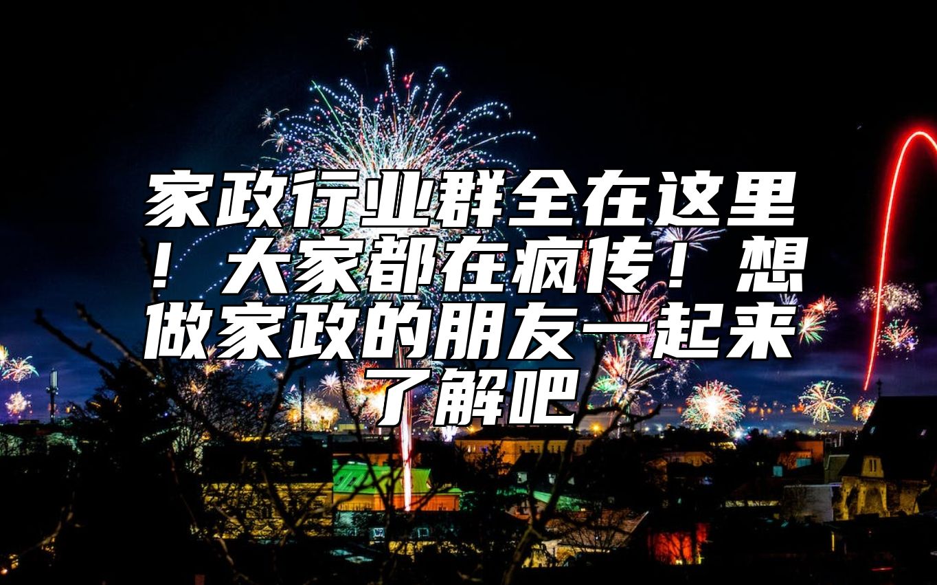 家政行业群全在这里！大家都在疯传！想做家政的朋友一起来了解吧 