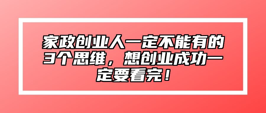 家政创业人一定不能有的3个思维，想创业成功一定要看完！