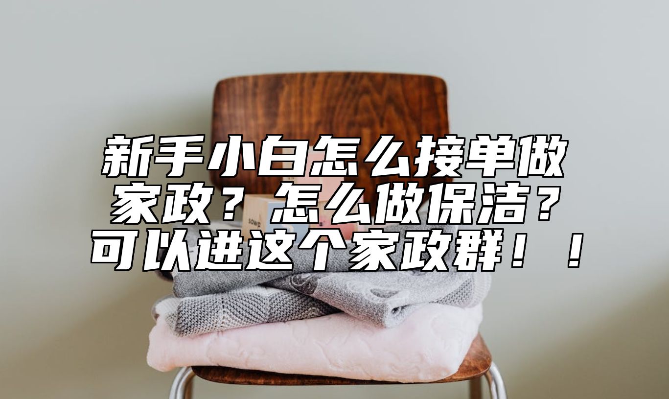 新手小白怎么接单做家政？怎么做保洁？可以进这个家政群！！