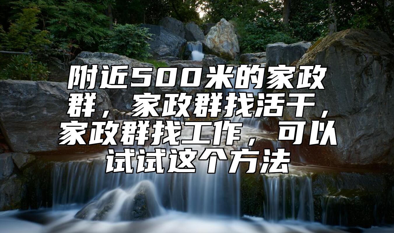 附近500米的家政群，家政群找活干，家政群找工作，可以试试这个方法 