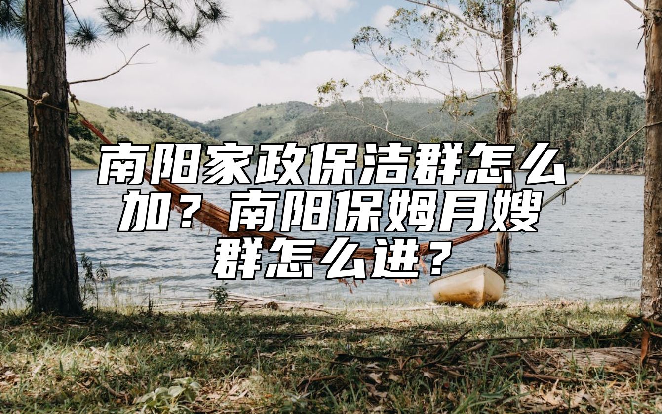 南阳家政保洁群怎么加？南阳保姆月嫂群怎么进？