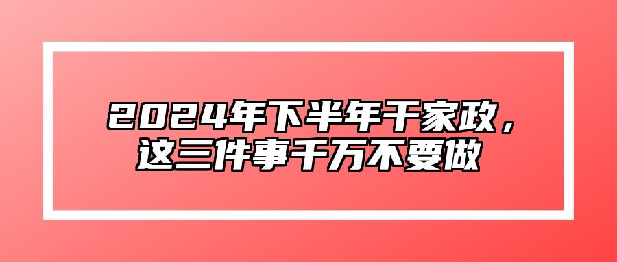 2024年下半年干家政，这三件事千万不要做 