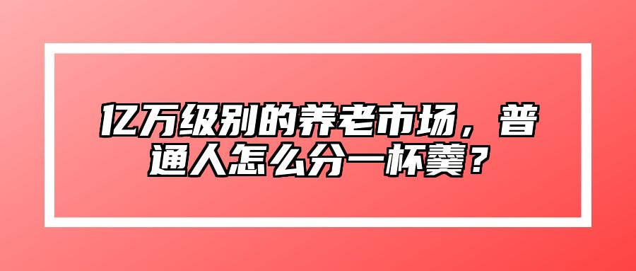 亿万级别的养老市场，普通人怎么分一杯羹？