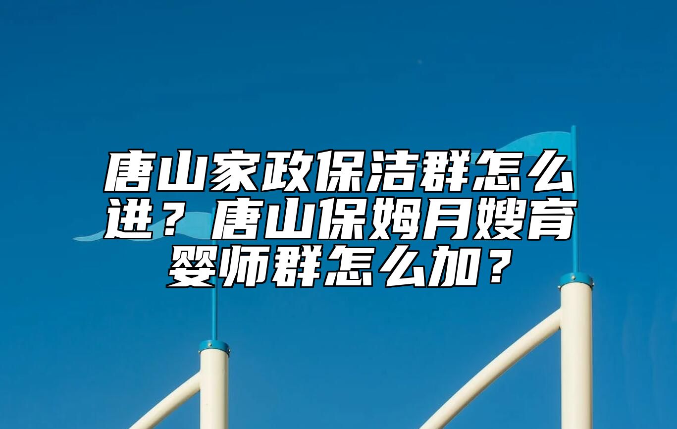 唐山家政保洁群怎么进？唐山保姆月嫂育婴师群怎么加？