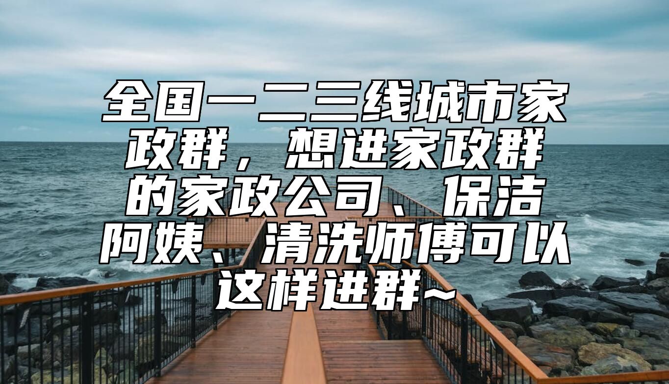 全国一二三线城市家政群，想进家政群的家政公司、保洁阿姨、清洗师傅可以这样进群~