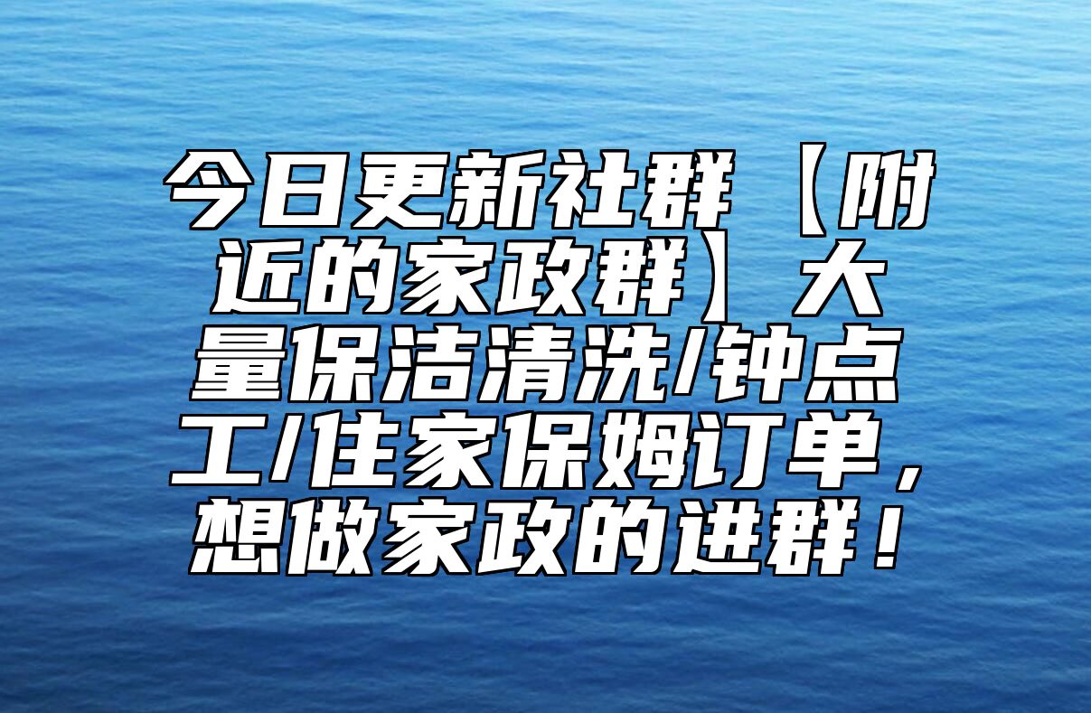 今日更新社群【附近的家政群】大量保洁清洗/钟点工/住家保姆订单，想做家政的进群！