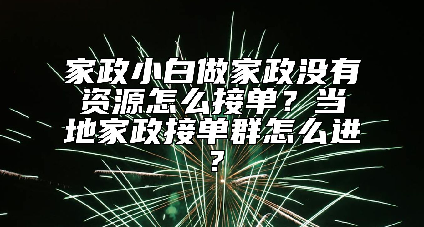 家政小白做家政没有资源怎么接单？当地家政接单群怎么进？