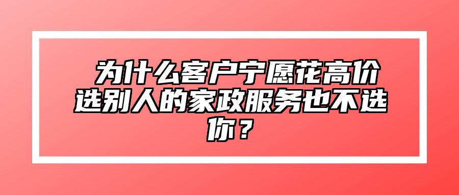 ​为什么客户宁愿花高价选别人的家政服务也不选你？