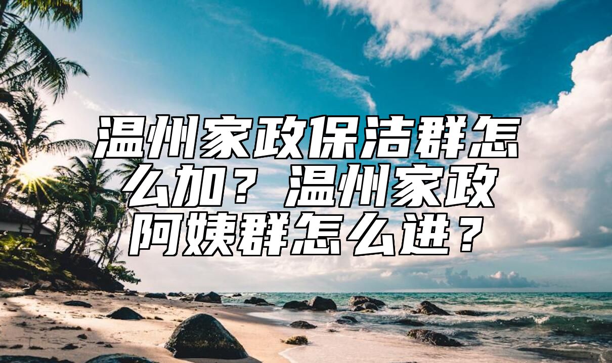 温州家政保洁群怎么加？温州家政阿姨群怎么进？