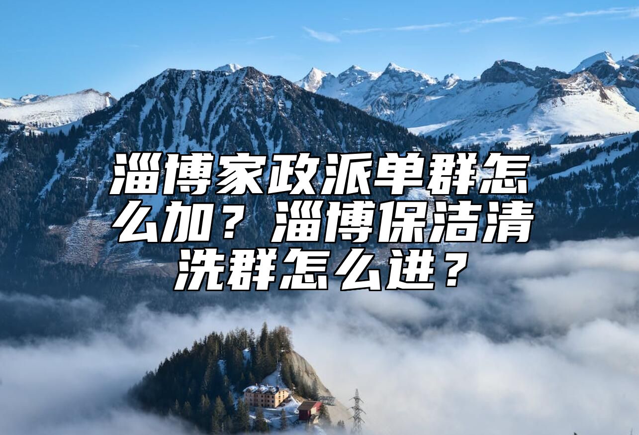 淄博家政派单群怎么加？淄博保洁清洗群怎么进？