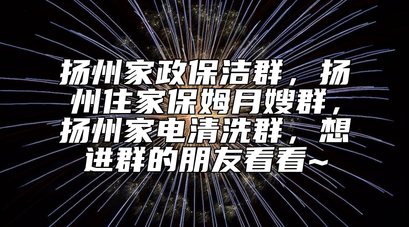 扬州家政保洁群，扬州住家保姆月嫂群，扬州家电清洗群，想进群的朋友看看~