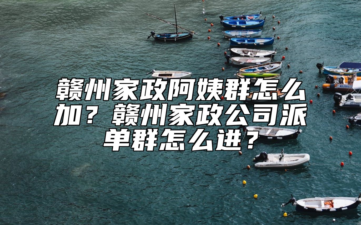 赣州家政阿姨群怎么加？赣州家政公司派单群怎么进？