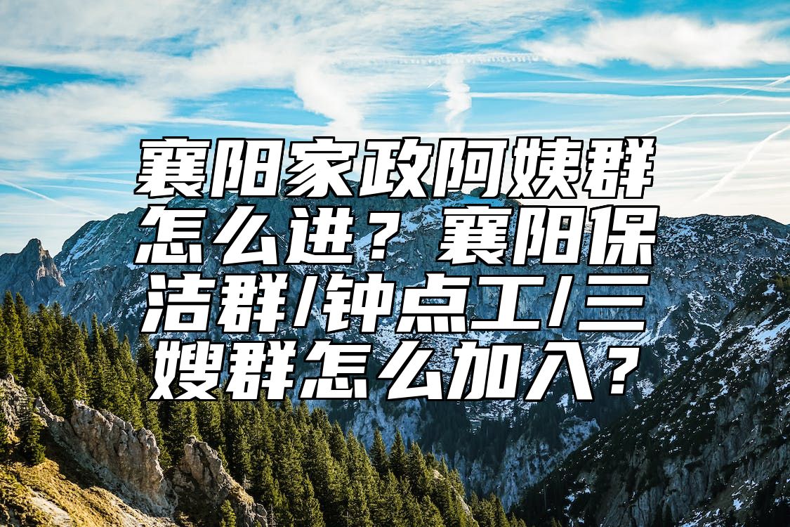 襄阳家政阿姨群怎么进？襄阳保洁群/钟点工/三嫂群怎么加入？