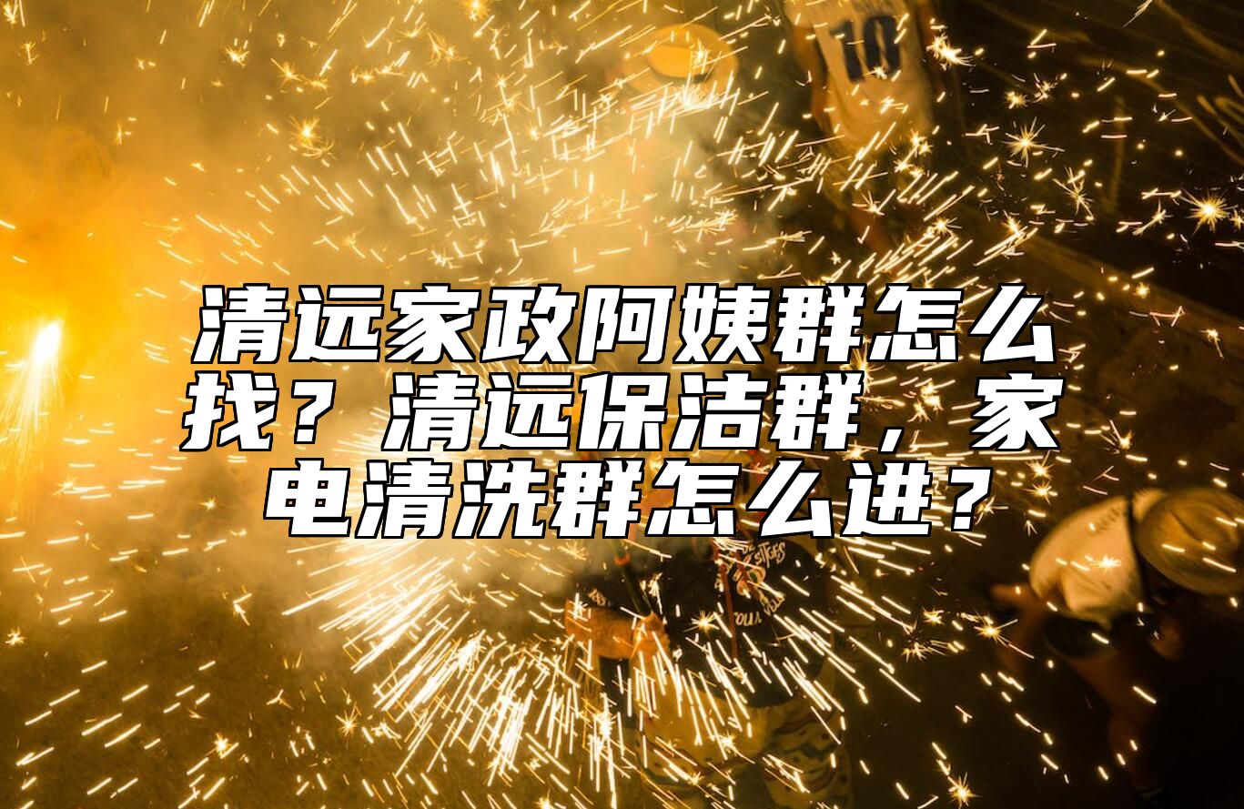 清远家政阿姨群怎么找？清远保洁群，家电清洗群怎么进？