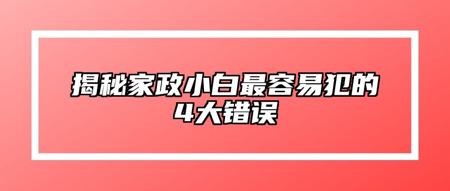 揭秘家政小白最容易犯的4大错误