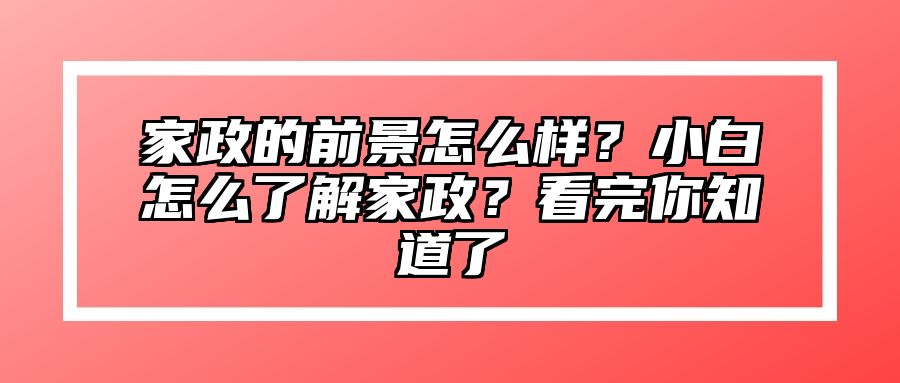 家政的前景怎么样？小白怎么了解家政？看完你知道了