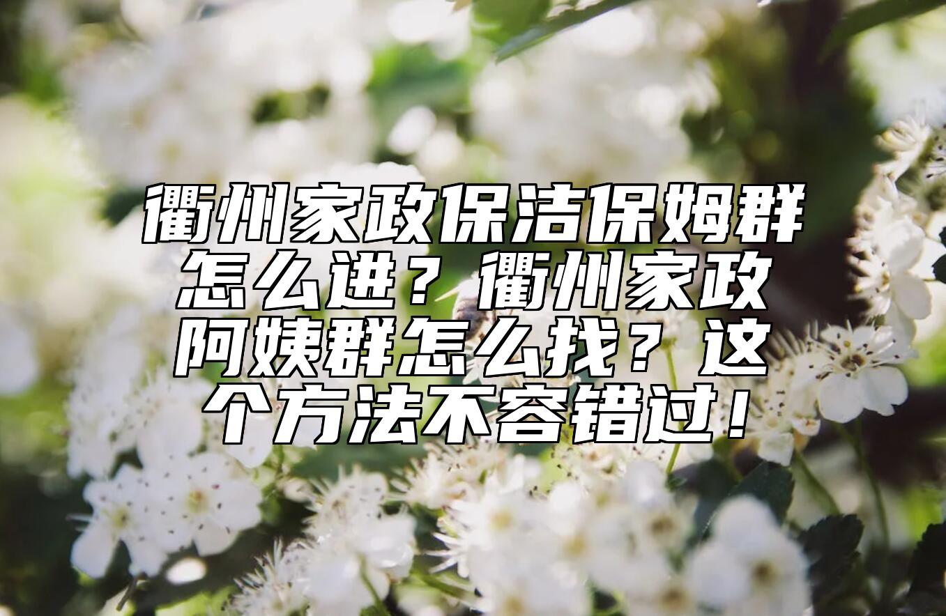 衢州家政保洁保姆群怎么进？衢州家政阿姨群怎么找？这个方法不容错过！ 