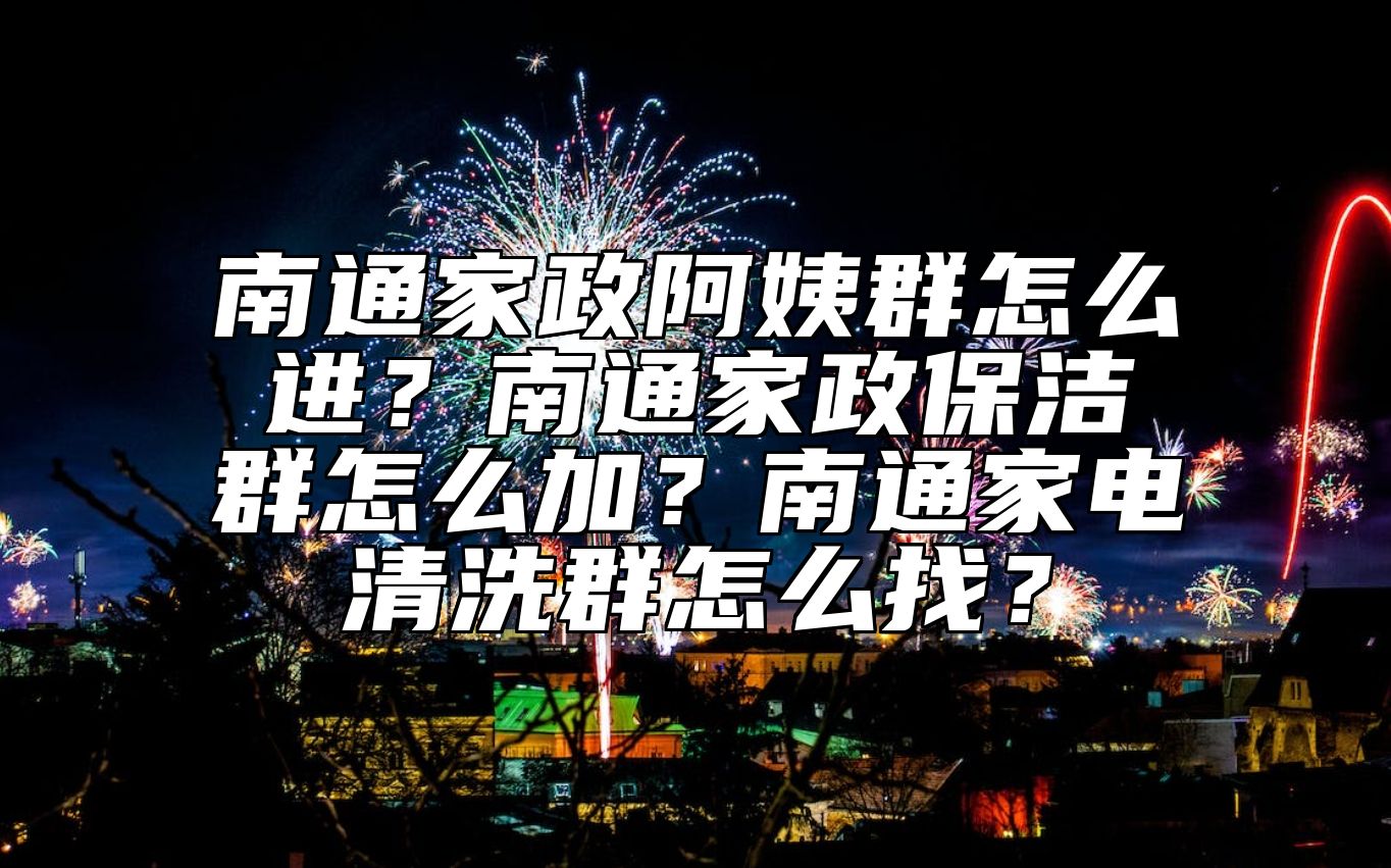 南通家政阿姨群怎么进？南通家政保洁群怎么加？南通家电清洗群怎么找？