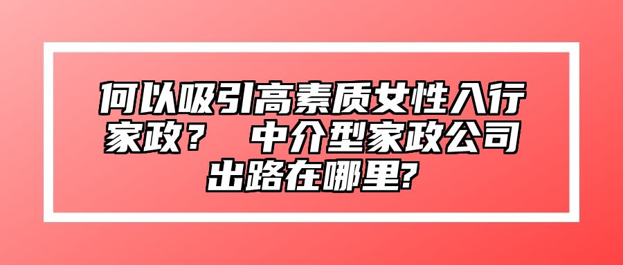 何以吸引高素质女性入行家政？ 中介型家政公司出路在哪里?