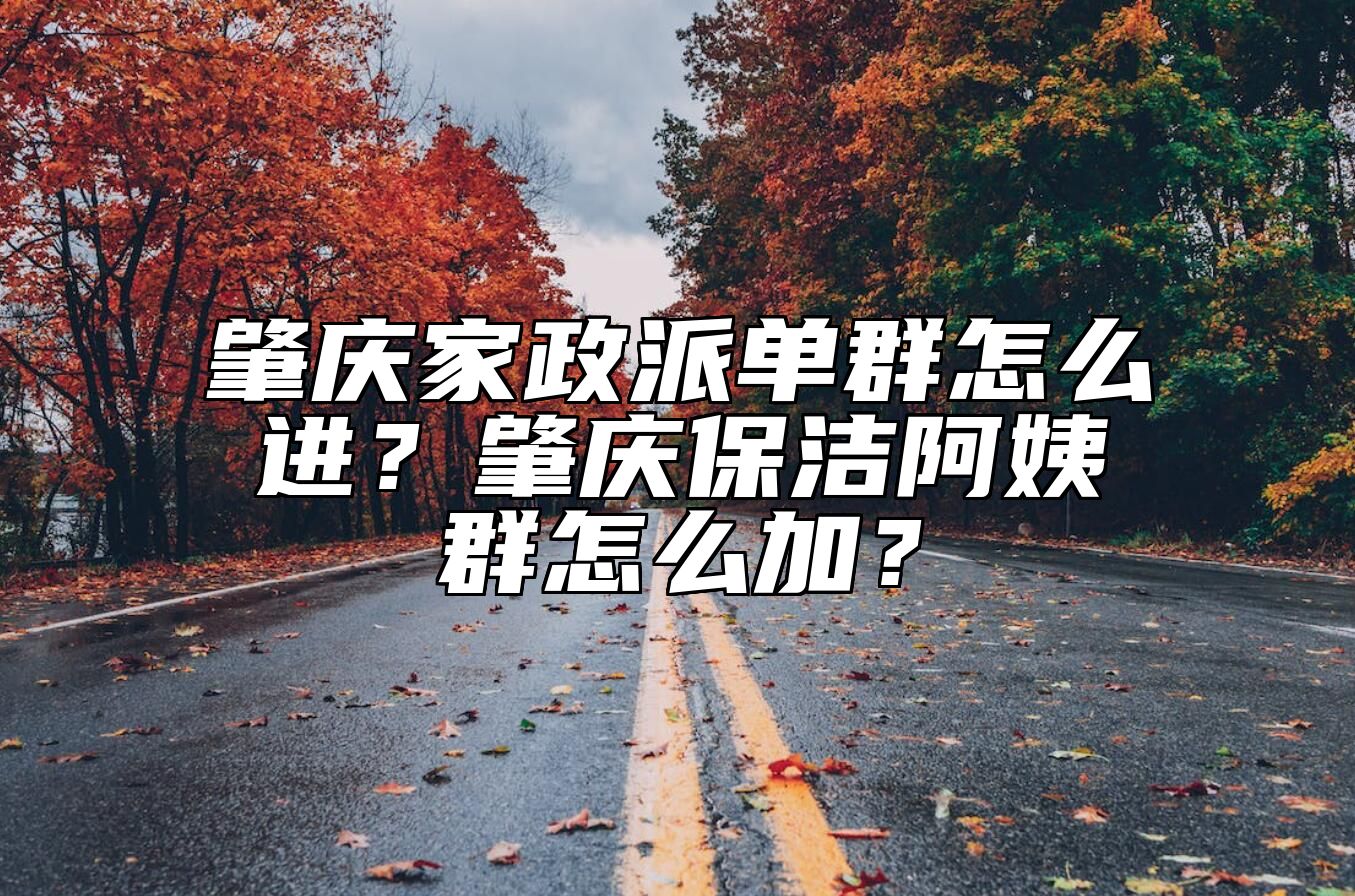 肇庆家政派单群怎么进？肇庆保洁阿姨群怎么加？