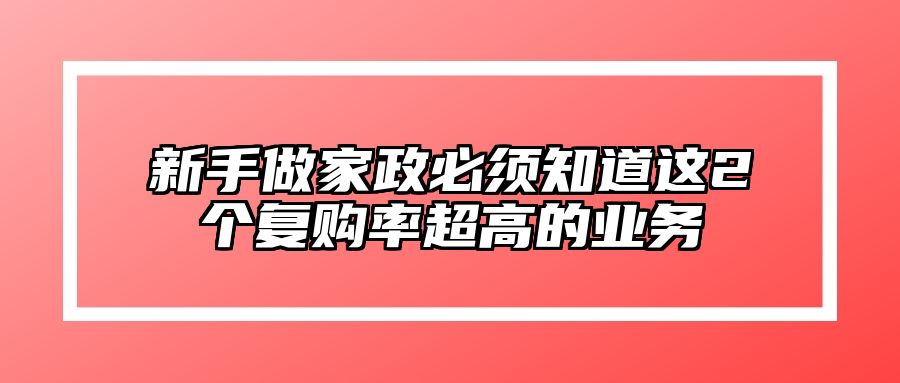 新手做家政必须知道这2个复购率超高的业务