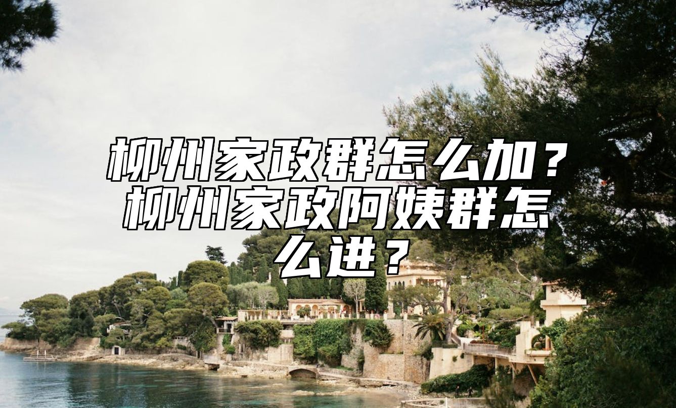 柳州家政群怎么加？柳州家政阿姨群怎么进？