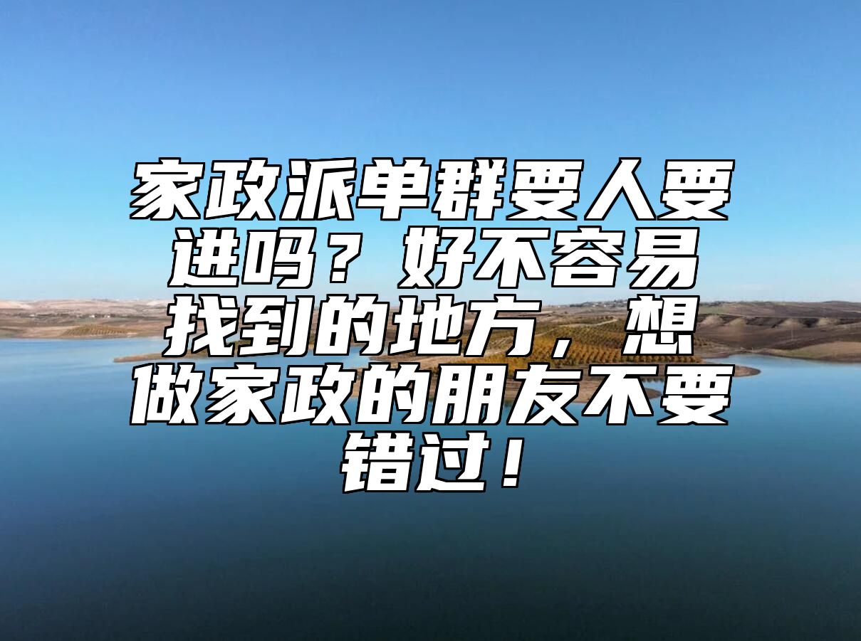 家政派单群要人要进吗？好不容易找到的地方，想做家政的朋友不要错过！