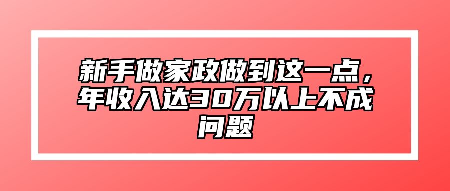 新手做家政做到这一点，年收入达30万以上不成问题 