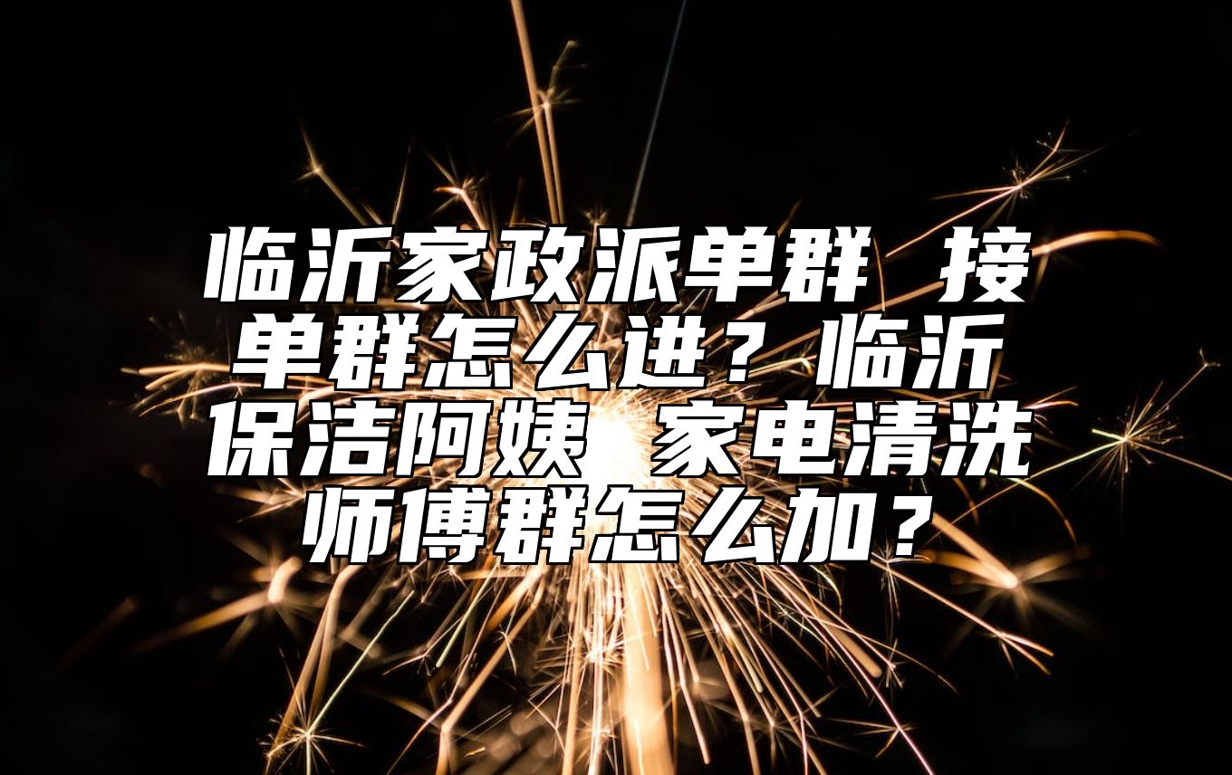 临沂家政派单群 接单群怎么进？临沂保洁阿姨 家电清洗师傅群怎么加？