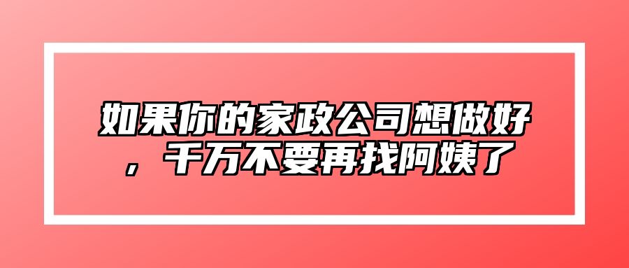 如果你的家政公司想做好，千万不要再找阿姨了