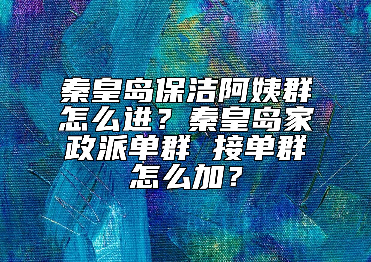 秦皇岛保洁阿姨群怎么进？秦皇岛家政派单群 接单群怎么加？