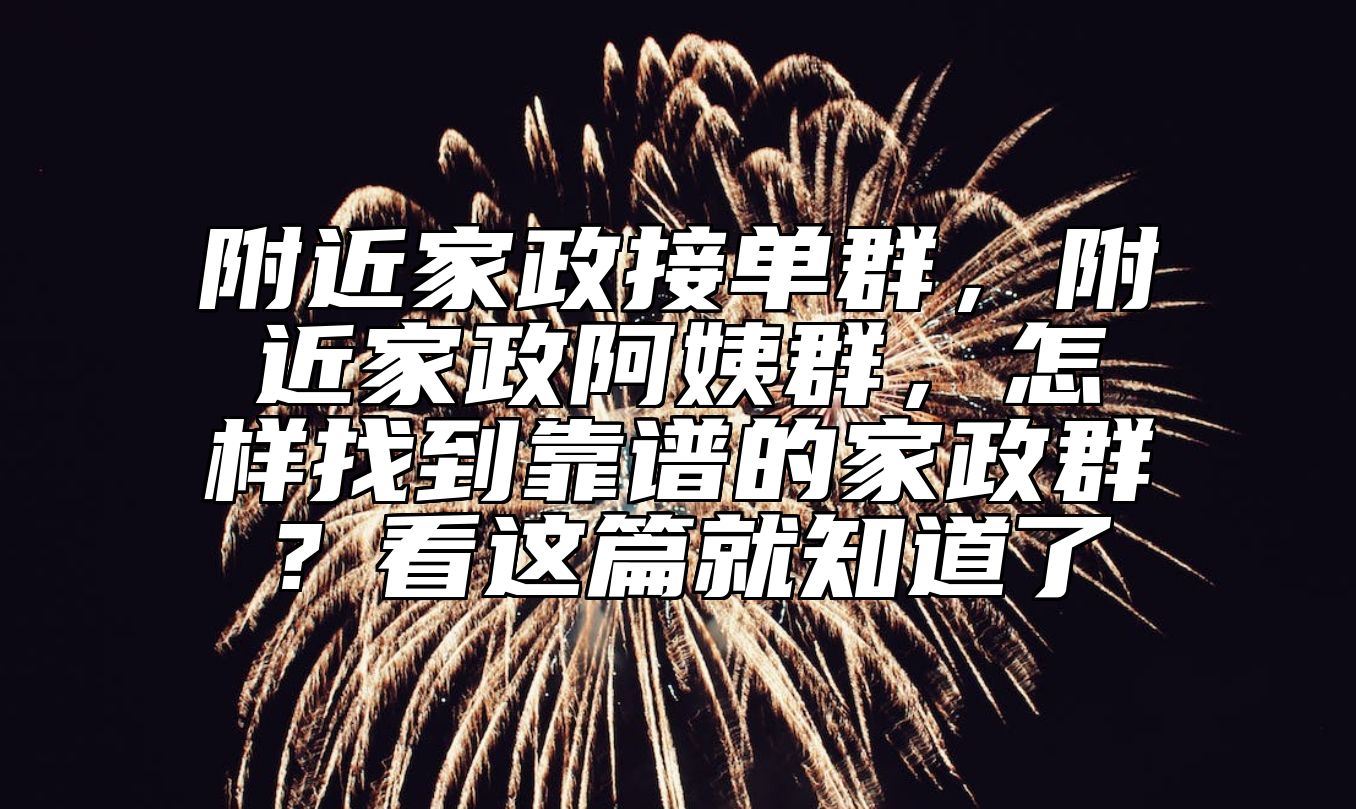 附近家政接单群，附近家政阿姨群，怎样找到靠谱的家政群？看这篇就知道了