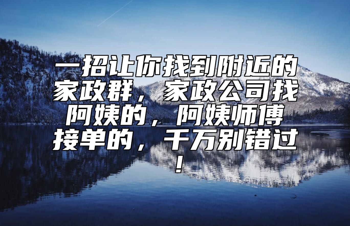 一招让你找到附近的家政群，家政公司找阿姨的，阿姨师傅接单的，千万别错过！