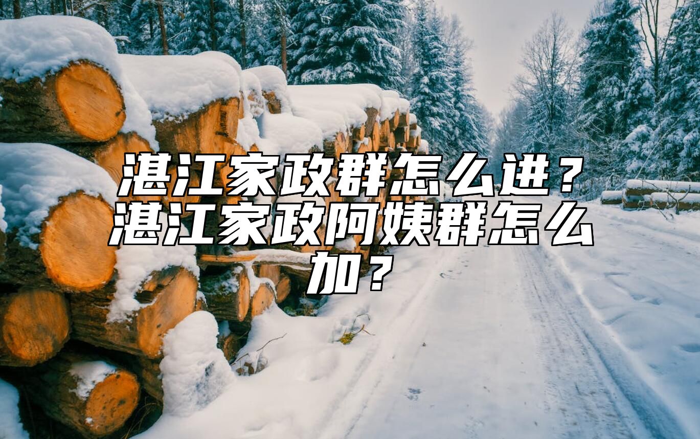 湛江家政群怎么进？湛江家政阿姨群怎么加？